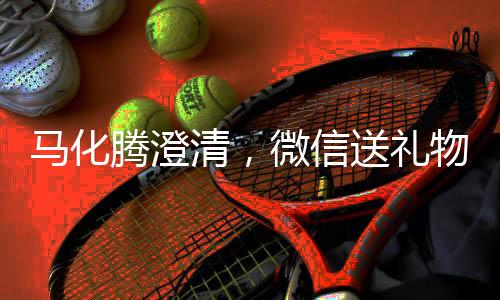 馬化騰澄清，微信送禮物功能無需過度吹捧