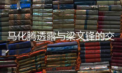 馬化騰透露與梁文鋒的交流，跨界合作的新機(jī)遇