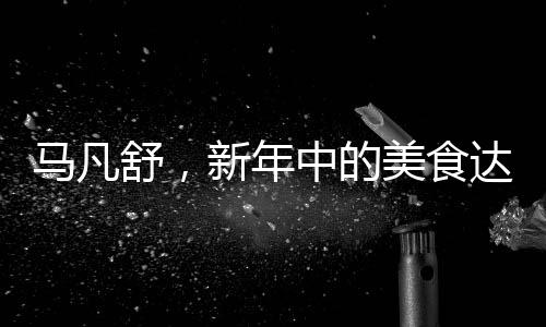 馬凡舒，新年中的美食達人與生活體驗者