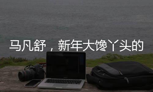馬凡舒，新年大饞丫頭的新篇章