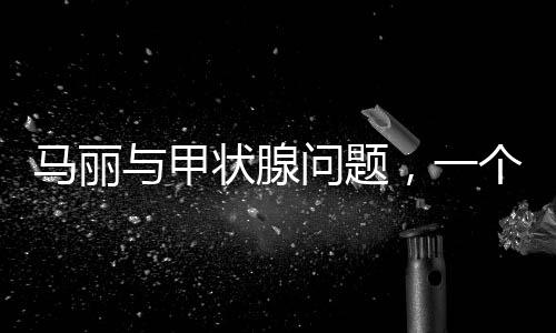 馬麗與甲狀腺問題，一個關(guān)注健康的話題