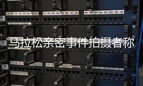 馬拉松親密事件拍攝者稱兩天沒睡好，反映社會(huì)倫理挑戰(zhàn)引發(fā)公眾深度反思