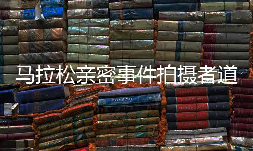 馬拉松親密事件拍攝者道歉