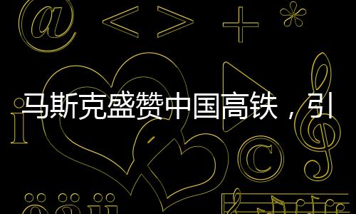 馬斯克盛贊中國(guó)高鐵，引發(fā)美國(guó)尷尬現(xiàn)象的觀察分析