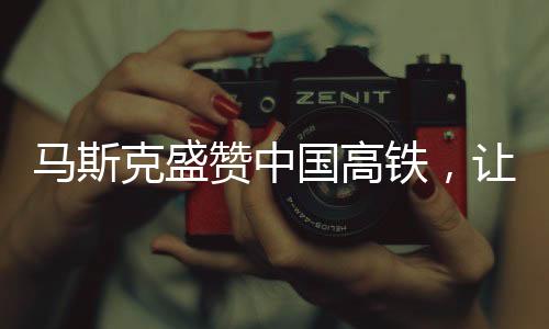 馬斯克盛贊中國高鐵，讓美國尷尬