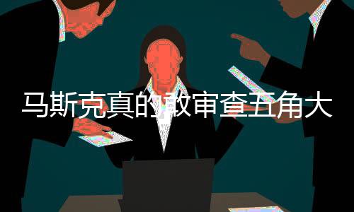 馬斯克真的敢審查五角大樓嗎？解析SpaceX與美國(guó)國(guó)防部的復(fù)雜關(guān)系