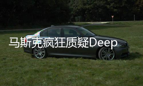 馬斯克瘋狂質(zhì)疑DeepSeek，科技與商業(yè)領(lǐng)袖的挑戰(zhàn)與人工智能前沿的碰撞