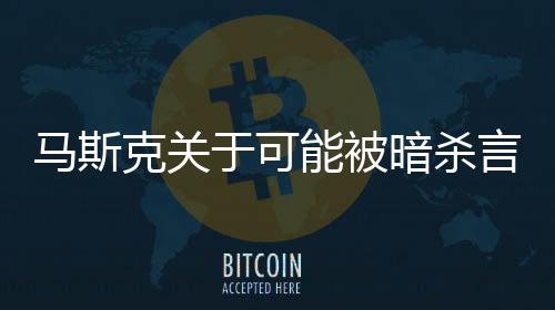 馬斯克關于可能被暗殺言論的解讀，誤導與猜測