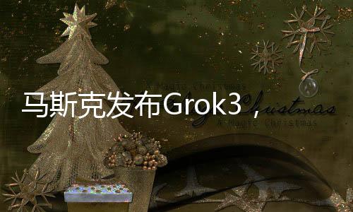 馬斯克發(fā)布Grok3，杭州95后青年占據(jù)C位，引領(lǐng)科技新潮流