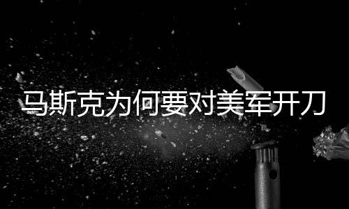 馬斯克為何要對美軍開刀？