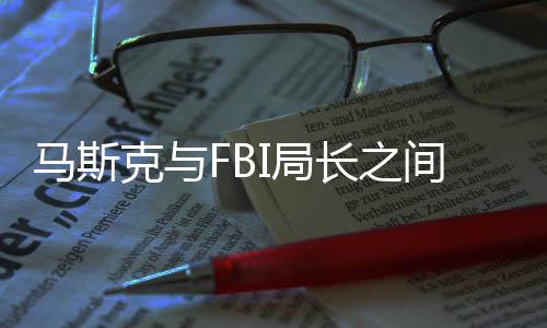 馬斯克與FBI局長之間的微妙互動，周報風波引發(fā)關注熱議