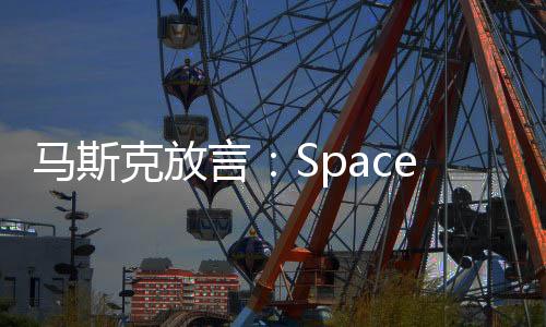 馬斯克放言：SpaceX市值有一天將會(huì)突破萬億美元