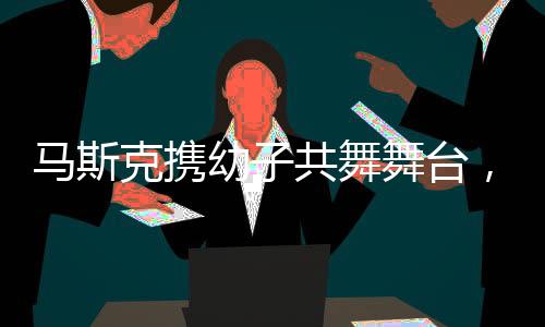 馬斯克攜幼子共舞舞臺，揭曉未來科技夢想