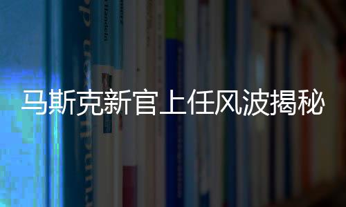 馬斯克新官上任風(fēng)波揭秘