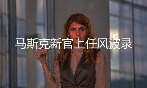 馬斯克新官上任風波錄
