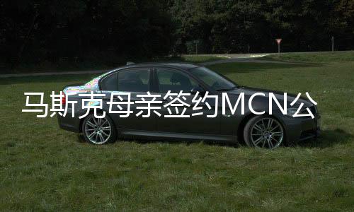 馬斯克母親簽約MCN公司，引領(lǐng)新一輪網(wǎng)紅經(jīng)濟浪潮
