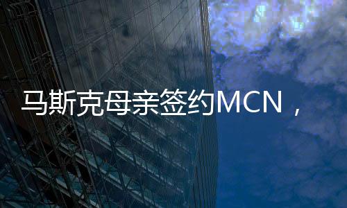 馬斯克母親簽約MCN，開啟全新數(shù)字化旅程