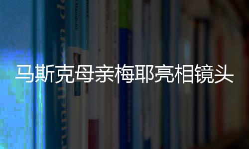 馬斯克母親梅耶亮相鏡頭，傳統(tǒng)唐裝出鏡迎新春拜年