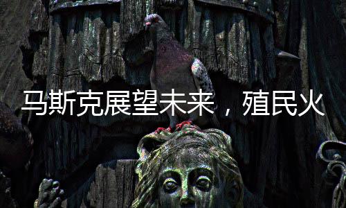 馬斯克展望未來(lái)，殖民火星，人類(lèi)星際旅行的宏大設(shè)想在20-30年內(nèi)實(shí)現(xiàn)