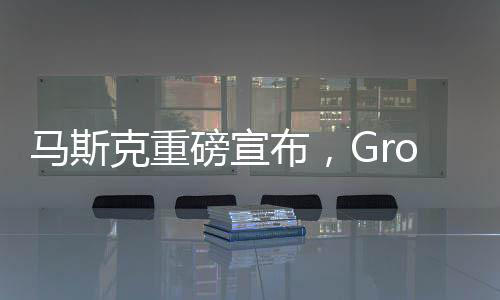 馬斯克重磅宣布，Grok 3大模型即將發(fā)布