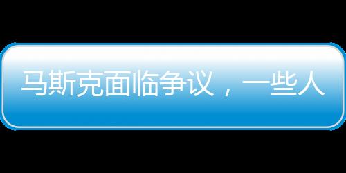 馬斯克面臨爭(zhēng)議，一些人竟然希望我死
