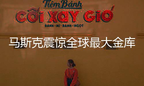 馬斯克震驚全球最大金庫，五十年未曾檢查引發(fā)關(guān)注熱議