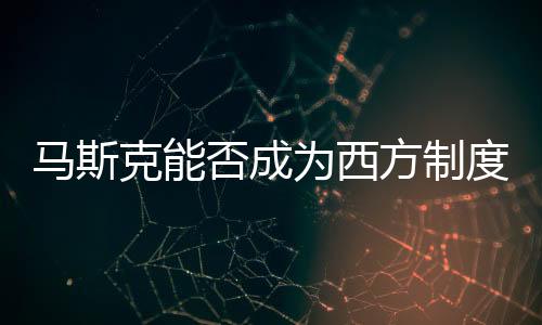 馬斯克能否成為西方制度的掘墓人？