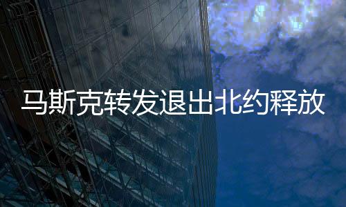 馬斯克轉(zhuǎn)發(fā)退出北約釋放何信號(hào)？深度解讀其背后意義