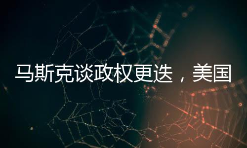 馬斯克談?wù)?quán)更迭，美國不應(yīng)四處推動(dòng)，全球政治格局面臨新思考