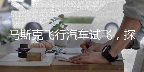 馬斯克飛行汽車試飛，探索未來交通的嶄新篇章