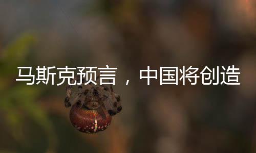 馬斯克預(yù)言，中國將創(chuàng)造眾多偉大事業(yè)