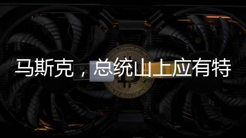 馬斯克，總統(tǒng)山上應(yīng)有特朗普雕像