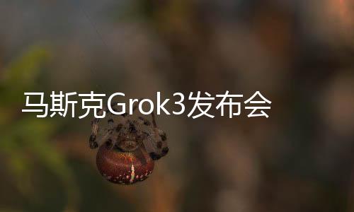 馬斯克Grok3發(fā)布會亮點揭秘 杭州人含量太高了