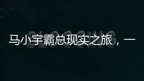 馬小宇霸總現(xiàn)實(shí)之旅，一場(chǎng)笑料不斷的冒險(xiǎn)之旅