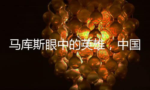 馬庫斯眼中的英雄，中國萬千家庭的力量與光輝