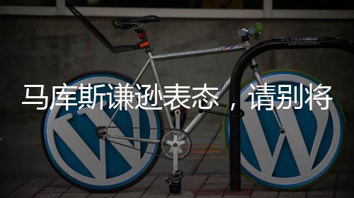 馬庫斯謙遜表態(tài)，請別將我視作英雄