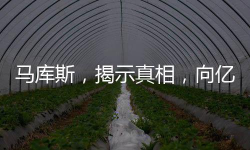 馬庫斯，揭示真相，向億萬中國人民傳遞真實(shí)聲音