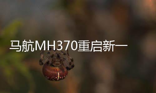 馬航MH370重啟新一輪搜索工作，尋找失落之航的曙光再現(xiàn)