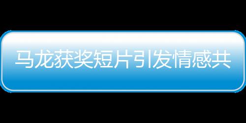 馬龍獲獎(jiǎng)短片引發(fā)情感共鳴，觀眾熱淚盈眶