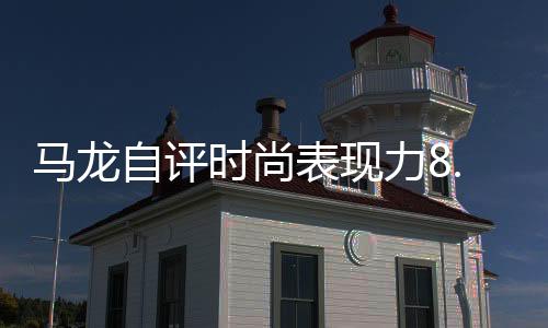 馬龍自評時尚表現(xiàn)力8.5分，體育巨星引領(lǐng)潮流風(fēng)向標(biāo)