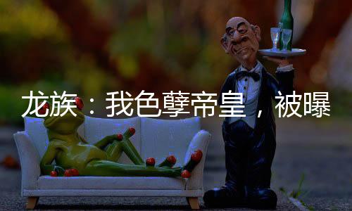 龍族：我色孽帝皇，被曝光未來！