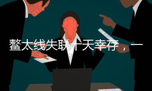 鰲太線失聯(lián)十天幸存，一次穿越生死的冒險(xiǎn)之旅