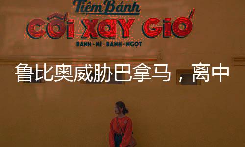 魯比奧威脅巴拿馬，離中國遠(yuǎn)點(diǎn)——泛美政治背后的復(fù)雜考量