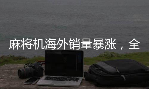 麻將機(jī)海外銷量暴漲，全球娛樂新趨勢引領(lǐng)國際市場新潮流
