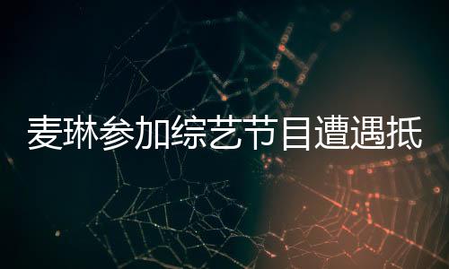 麥琳參加綜藝節(jié)目遭遇抵制事件背后贊助商方的回應(yīng)