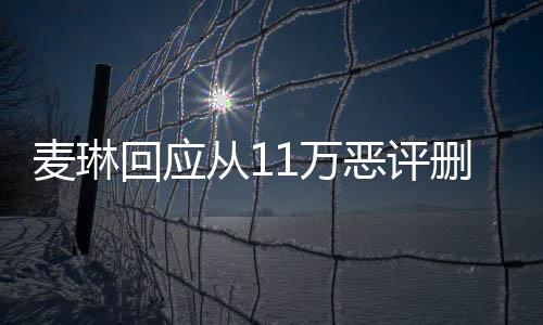 麥琳回應(yīng)從11萬(wàn)惡評(píng)刪到1萬(wàn)，深度解析事件始末