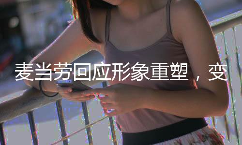 麥當(dāng)勞回應(yīng)形象重塑，變得像沒有情緒的中年人