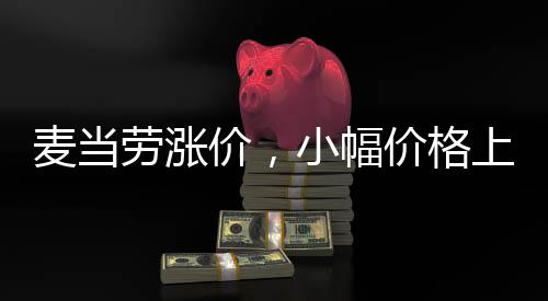 麥當(dāng)勞漲價(jià)，小幅價(jià)格上漲引發(fā)廣泛關(guān)注