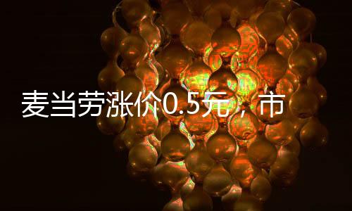 麥當(dāng)勞漲價(jià)0.5元，市場(chǎng)變化下的價(jià)格調(diào)整策略