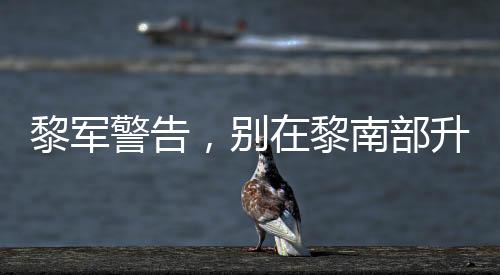黎軍警告，別在黎南部升級(jí)軍事行動(dòng)